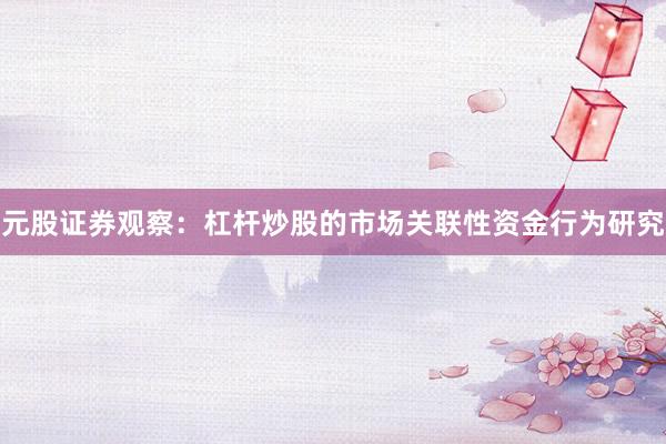 元股证券观察：杠杆炒股的市场关联性资金行为研究