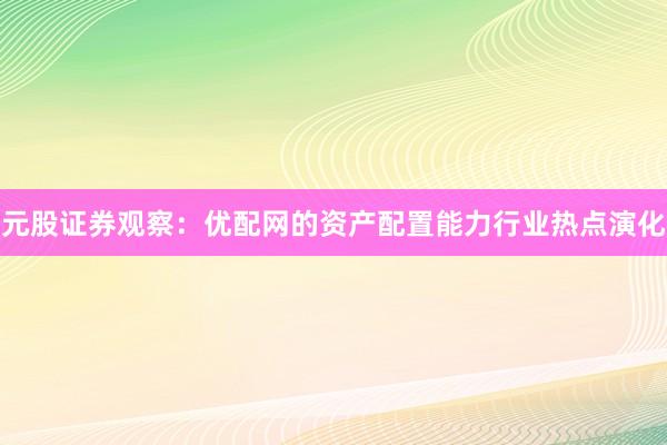 元股证券观察：优配网的资产配置能力行业热点演化
