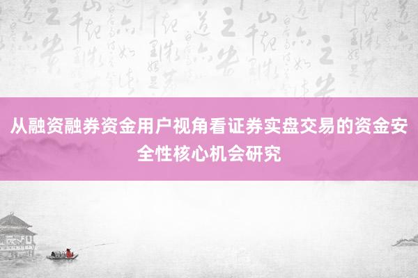 从融资融券资金用户视角看证券实盘交易的资金安全性核心机会研究