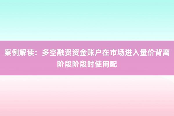 案例解读：多空融资资金账户在市场进入量价背离阶段阶段时使用配