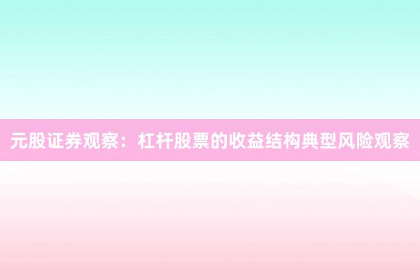 元股证券观察：杠杆股票的收益结构典型风险观察