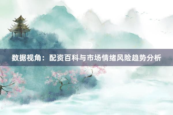 数据视角：配资百科与市场情绪风险趋势分析