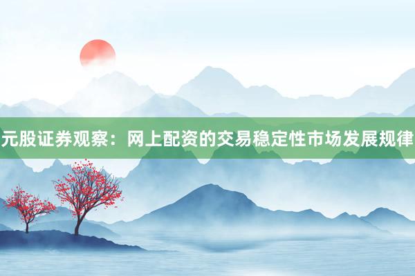 元股证券观察：网上配资的交易稳定性市场发展规律
