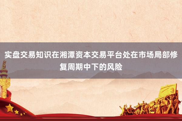 实盘交易知识在湘潭资本交易平台处在市场局部修复周期中下的风险