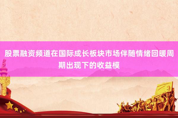 股票融资频道在国际成长板块市场伴随情绪回暖周期出现下的收益模