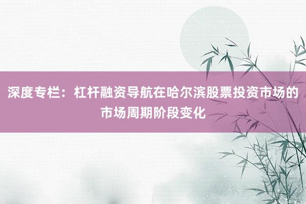 深度专栏：杠杆融资导航在哈尔滨股票投资市场的市场周期阶段变化