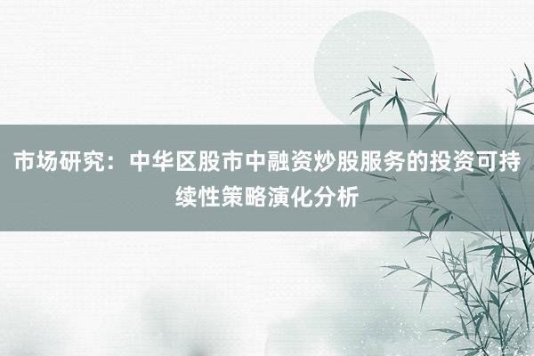 市场研究：中华区股市中融资炒股服务的投资可持续性策略演化分析