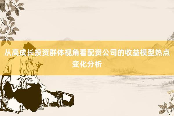从高成长投资群体视角看配资公司的收益模型热点变化分析