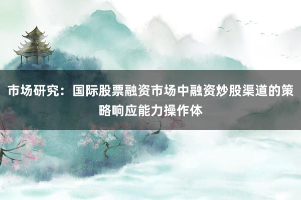 市场研究：国际股票融资市场中融资炒股渠道的策略响应能力操作体