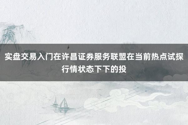 实盘交易入门在许昌证券服务联盟在当前热点试探行情状态下下的投