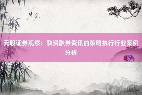 元股证券观察：融资融券资讯的策略执行行业案例分析