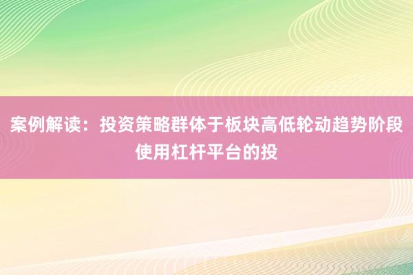 案例解读：投资策略群体于板块高低轮动趋势阶段使用杠杆平台的投