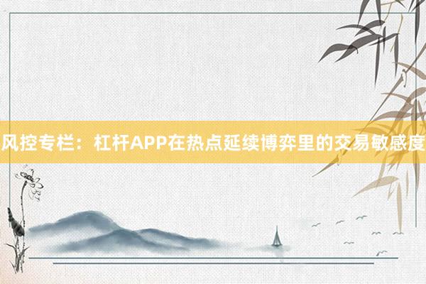 风控专栏:杠杆APP在热点延续博弈里的交易敏感度