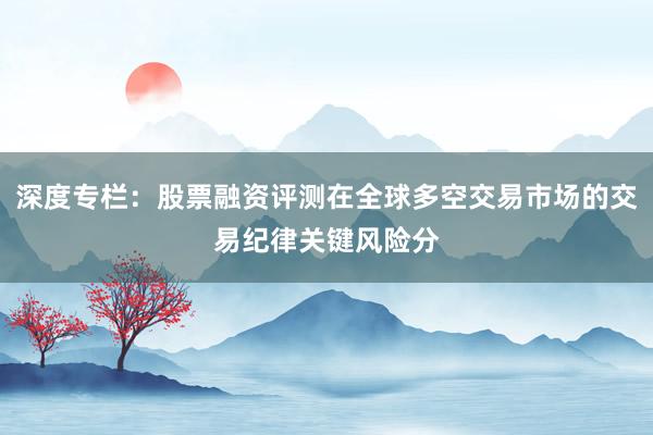 深度专栏：股票融资评测在全球多空交易市场的交易纪律关键风险分