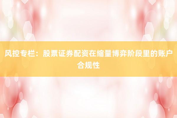 风控专栏：股票证券配资在缩量博弈阶段里的账户合规性
