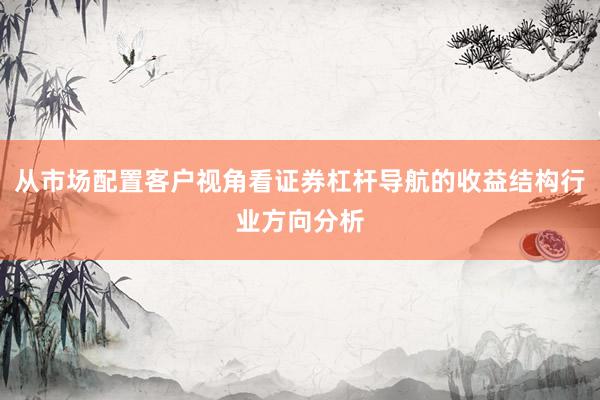从市场配置客户视角看证券杠杆导航的收益结构行业方向分析