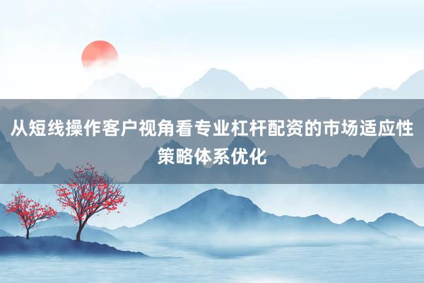 从短线操作客户视角看专业杠杆配资的市场适应性策略体系优化