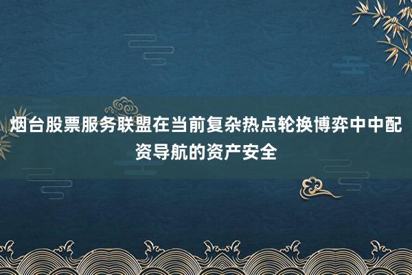 烟台股票服务联盟在当前复杂热点轮换博弈中中配资导航的资产安全