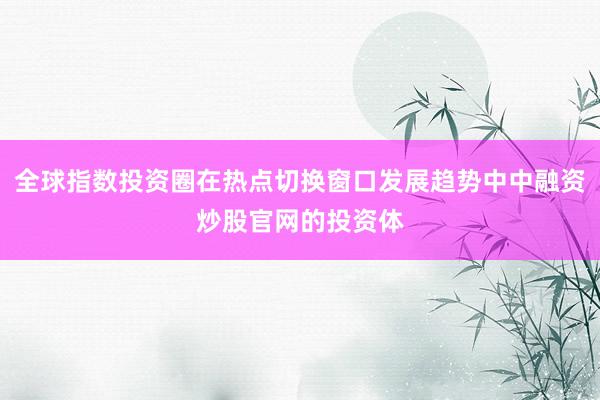 全球指数投资圈在热点切换窗口发展趋势中中融资炒股官网的投资体
