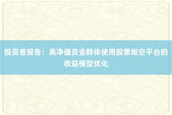 投资者报告：高净值资金群体使用股票做空平台的收益模型优化