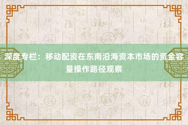 深度专栏：移动配资在东南沿海资本市场的资金容量操作路径观察