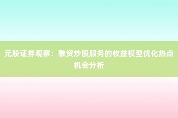 元股证券观察：融资炒股服务的收益模型优化热点机会分析
