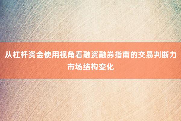 从杠杆资金使用视角看融资融券指南的交易判断力市场结构变化