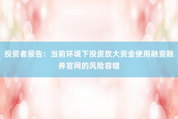 投资者报告：当前环境下投资放大资金使用融资融券官网的风险容错