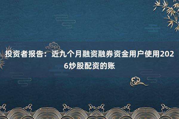 投资者报告：近九个月融资融券资金用户使用2026炒股配资的账