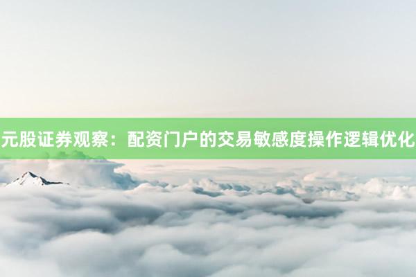 元股证券观察：配资门户的交易敏感度操作逻辑优化