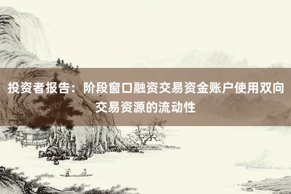 投资者报告：阶段窗口融资交易资金账户使用双向交易资源的流动性
