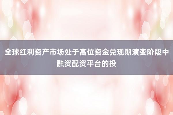 全球红利资产市场处于高位资金兑现期演变阶段中融资配资平台的投