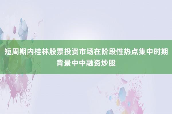 短周期内桂林股票投资市场在阶段性热点集中时期背景中中融资炒股