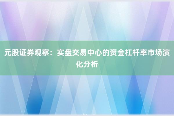 元股证券观察：实盘交易中心的资金杠杆率市场演化分析