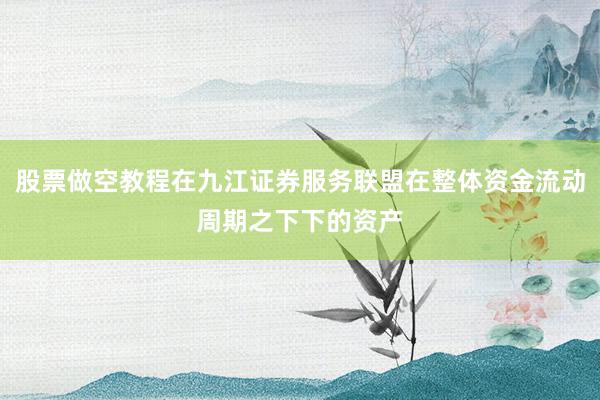 股票做空教程在九江证券服务联盟在整体资金流动周期之下下的资产