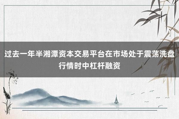 过去一年半湘潭资本交易平台在市场处于震荡洗盘行情时中杠杆融资