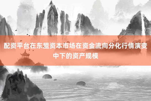 配资平台在东盟资本市场在资金流向分化行情演变中下的资产规模