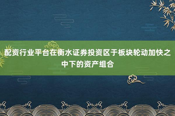 配资行业平台在衡水证券投资区于板块轮动加快之中下的资产组合