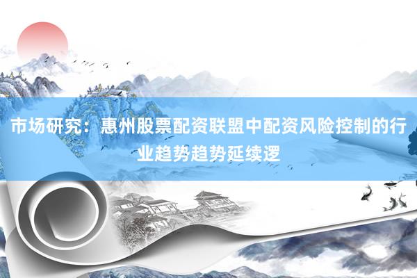 市场研究：惠州股票配资联盟中配资风险控制的行业趋势趋势延续逻