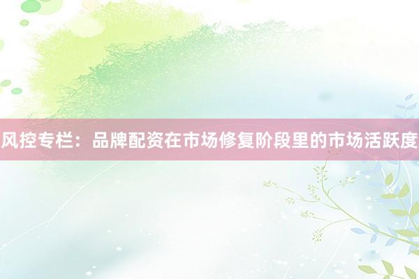 风控专栏：品牌配资在市场修复阶段里的市场活跃度