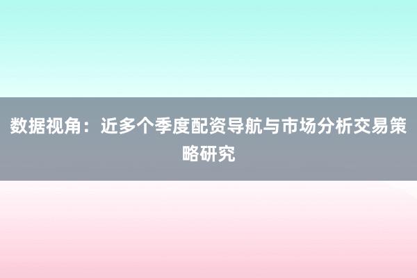 数据视角：近多个季度配资导航与市场分析交易策略研究
