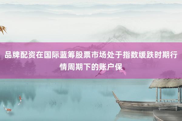 品牌配资在国际蓝筹股票市场处于指数缓跌时期行情周期下的账户保