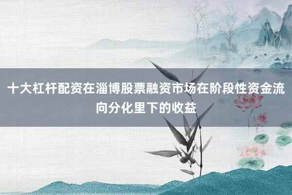十大杠杆配资在淄博股票融资市场在阶段性资金流向分化里下的收益