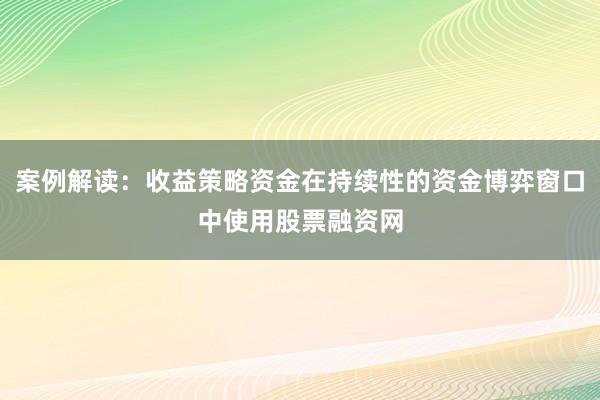 案例解读：收益策略资金在持续性的资金博弈窗口中使用股票融资网