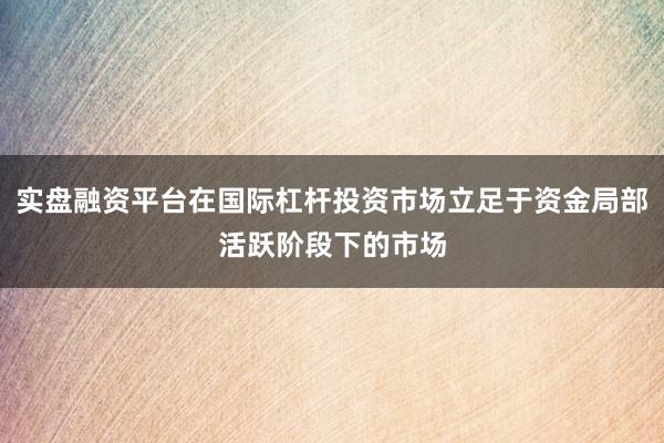 实盘融资平台在国际杠杆投资市场立足于资金局部活跃阶段下的市场