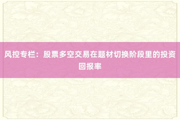 风控专栏：股票多空交易在题材切换阶段里的投资回报率