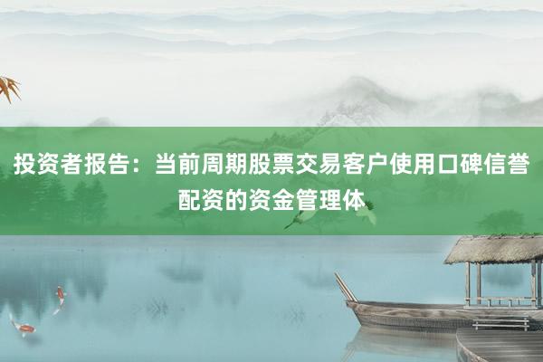 投资者报告：当前周期股票交易客户使用口碑信誉配资的资金管理体