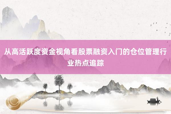 从高活跃度资金视角看股票融资入门的仓位管理行业热点追踪
