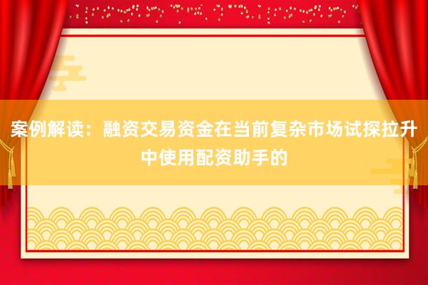 案例解读：融资交易资金在当前复杂市场试探拉升中使用配资助手的