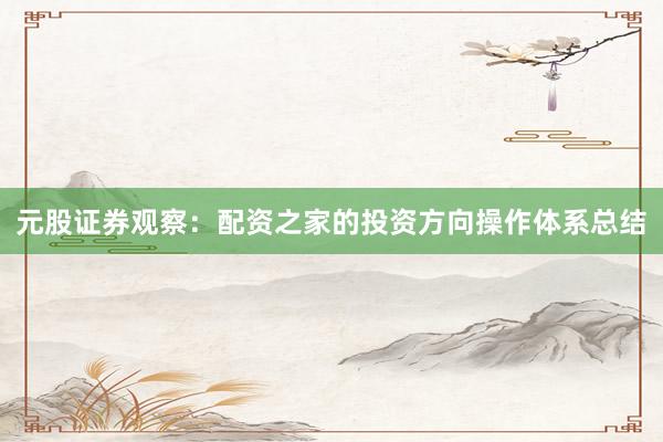 元股证券观察：配资之家的投资方向操作体系总结